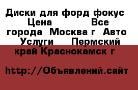 Диски для форд фокус › Цена ­ 6 000 - Все города, Москва г. Авто » Услуги   . Пермский край,Краснокамск г.